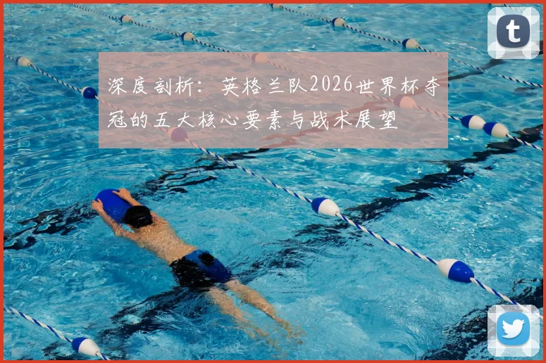 深度剖析:英格兰队2026世界杯夺冠的五大核心要素与战术展望