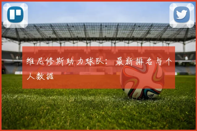 维尼修斯助力球队：最新排名与个人数据