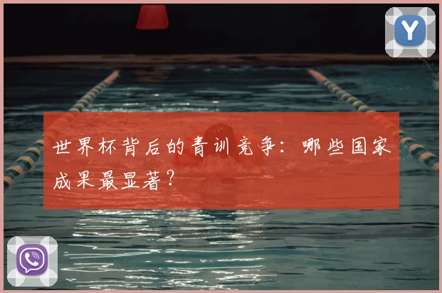 世界杯背后的青训竞争：哪些国家成果最显著？