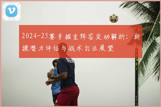 2024-25赛季掘金阵容变动解析：新援潜力评估与战术打法展望