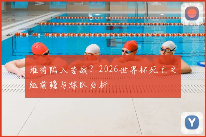 谁将陷入苦战？2026世界杯死亡之组前瞻与球队分析