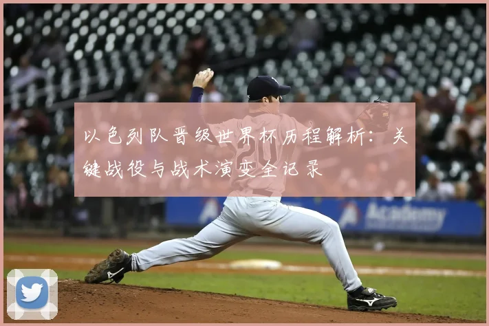 以色列队晋级世界杯历程解析:关键战役与战术演变全记录