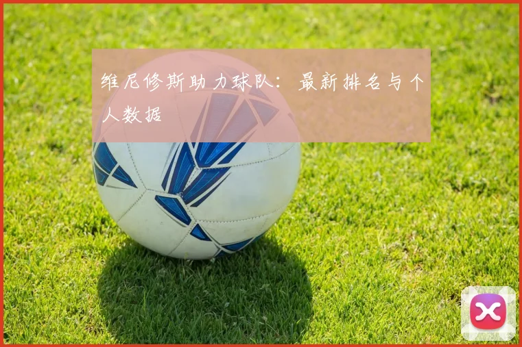 维尼修斯助力球队:最新排名与个人数据