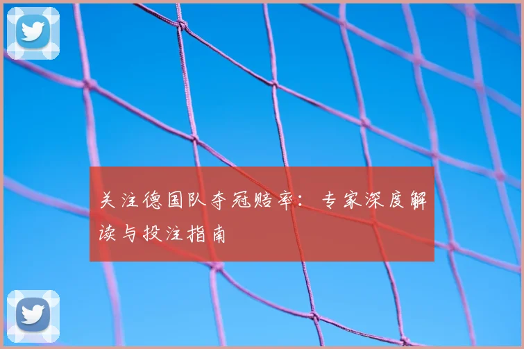 关注德国队夺冠赔率：专家深度解读与投注指南