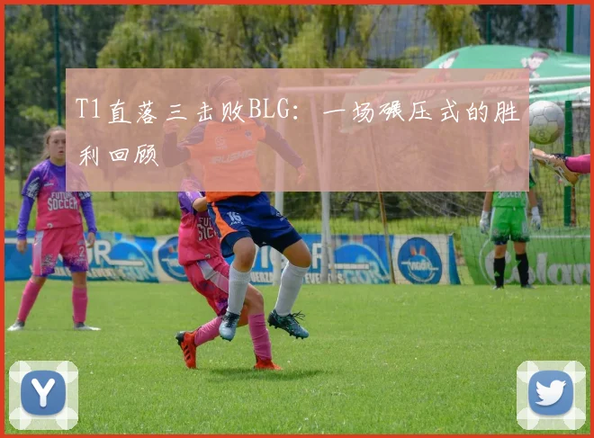 T1直落三击败BLG：一场碾压式的胜利回顾
