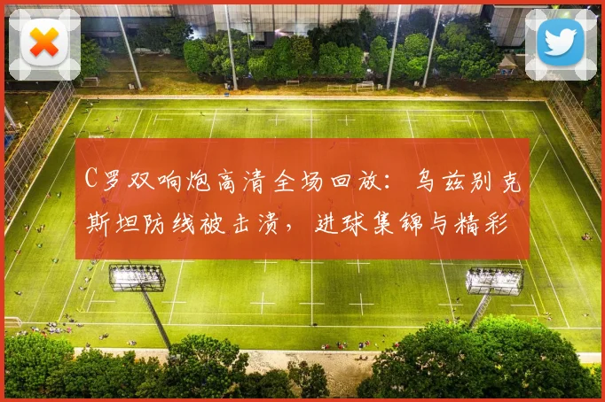 C罗双响炮高清全场回放：乌兹别克斯坦防线被击溃，进球集锦与精彩瞬间解析