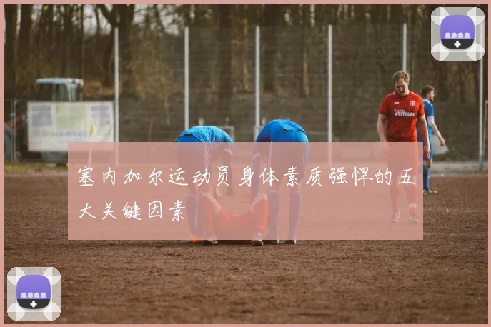 塞内加尔运动员身体素质强悍的五大关键因素