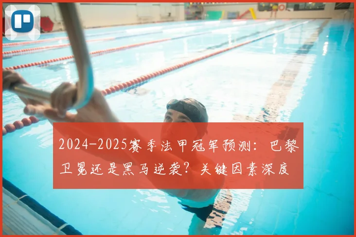 2024-2025赛季法甲冠军预测:巴黎卫冕还是黑马逆袭?关键因素深度解析