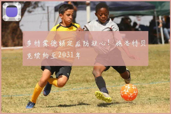 多特蒙德锁定后防核心!施洛特贝克续约至2031年