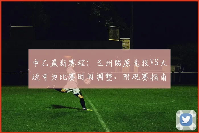 中乙最新赛程:兰州陇原竞技VS大连可为比赛时间调整,附观赛指南