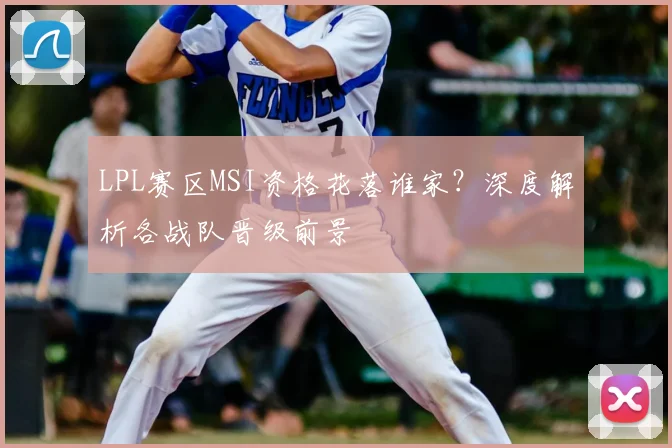 LPL赛区MSI资格花落谁家？深度解析各战队晋级前景