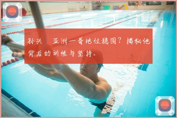 孙兴慜亚洲一哥地位稳固?揭秘他背后的训练与坚持。