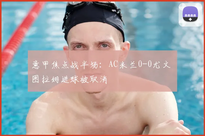 意甲焦点战半场:AC米兰0-0尤文 图拉姆进球被取消