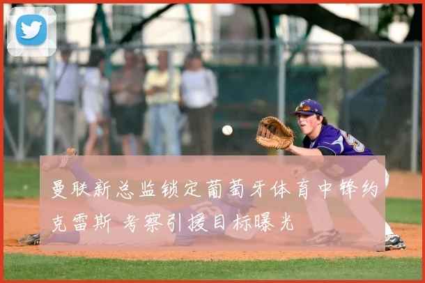 曼联新总监锁定葡萄牙体育中锋约克雷斯 考察引援目标曝光