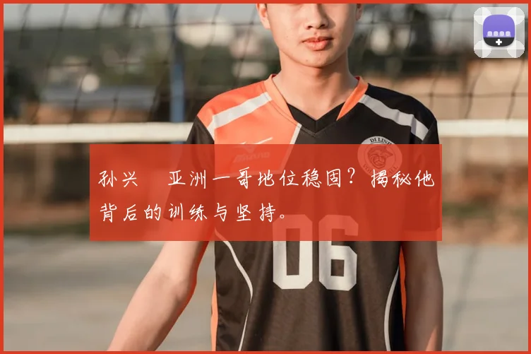 孙兴慜亚洲一哥地位稳固?揭秘他背后的训练与坚持。