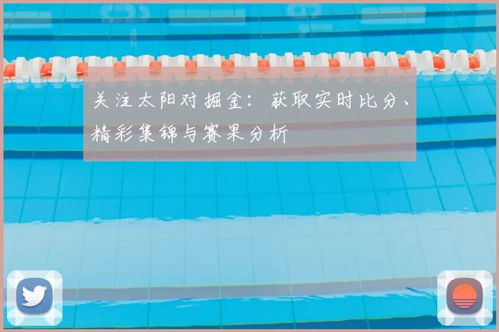 关注太阳对掘金:获取实时比分、精彩集锦与赛果分析