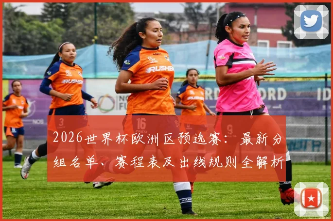 2026世界杯欧洲区预选赛：最新分组名单、赛程表及出线规则全解析