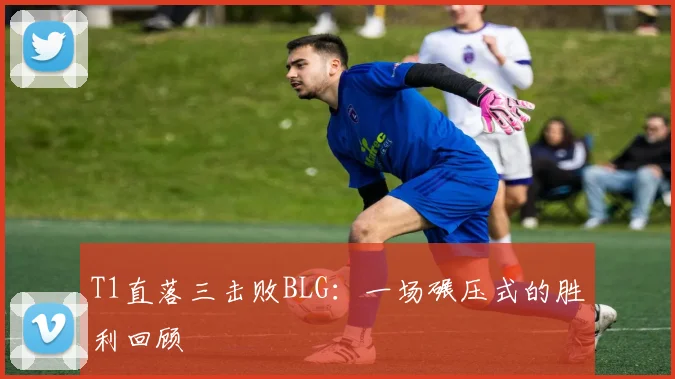 T1直落三击败BLG：一场碾压式的胜利回顾