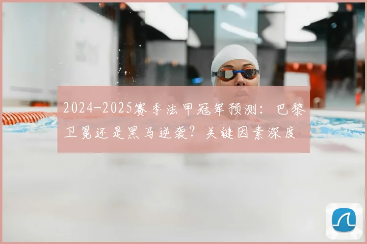 2024-2025赛季法甲冠军预测：巴黎卫冕还是黑马逆袭？关键因素深度解析