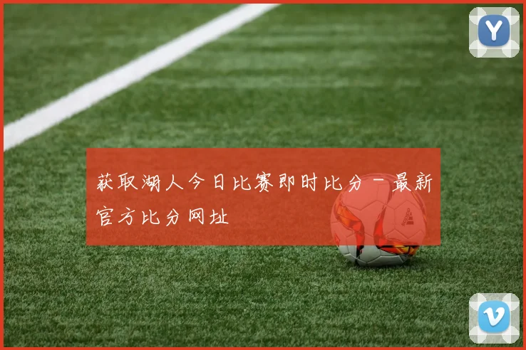 获取湖人今日比赛即时比分 - 最新官方比分网址