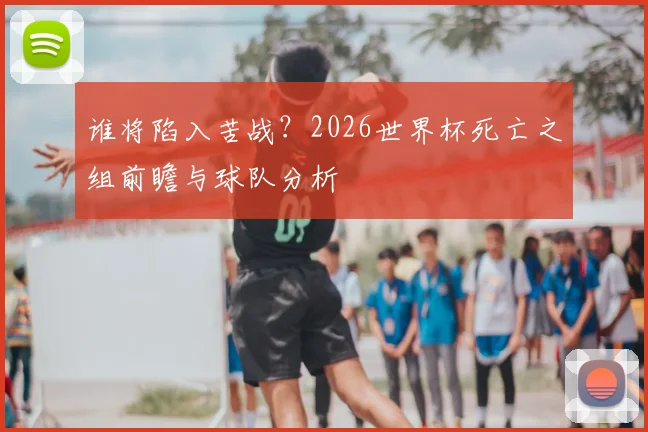 谁将陷入苦战？2026世界杯死亡之组前瞻与球队分析