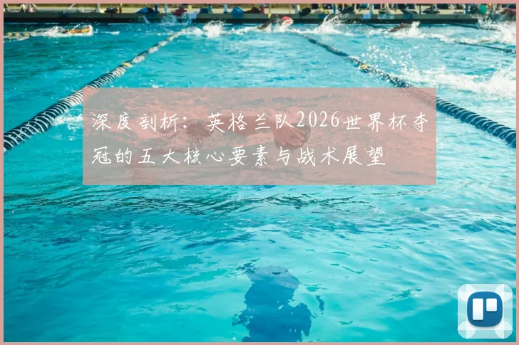 深度剖析:英格兰队2026世界杯夺冠的五大核心要素与战术展望