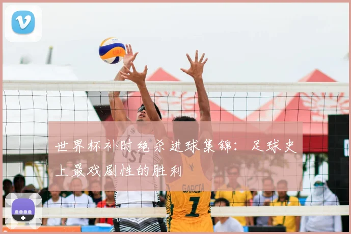 世界杯补时绝杀进球集锦:足球史上最戏剧性的胜利