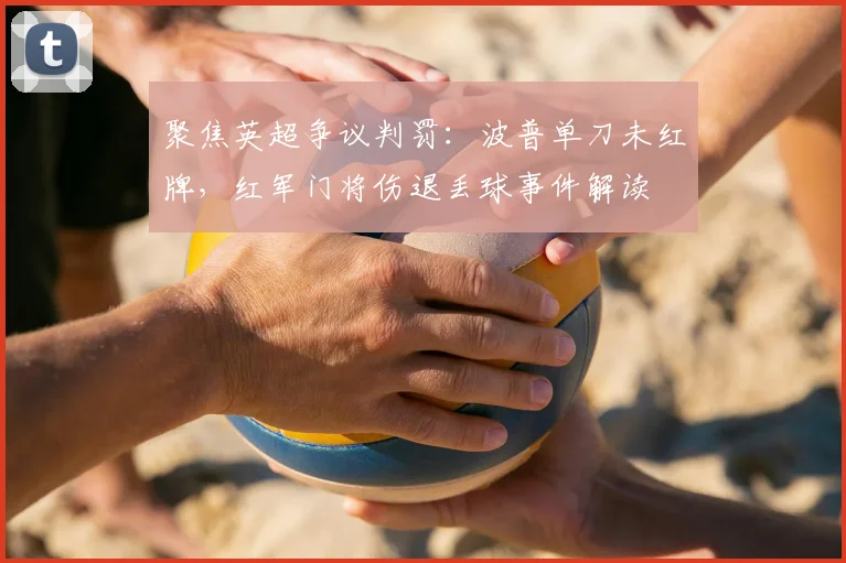聚焦英超争议判罚:波普单刀未红牌,红军门将伤退丢球事件解读